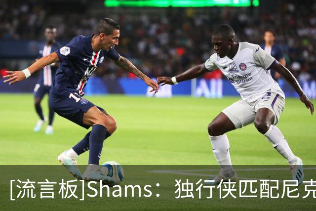 [流言板]Shams：独行侠匹配尼克斯报价，留下受限自由球员穆萨-西塞